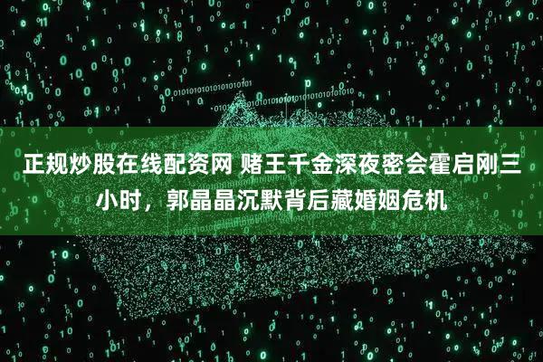 正规炒股在线配资网 赌王千金深夜密会霍启刚三小时，郭晶晶沉默背后藏婚姻危机