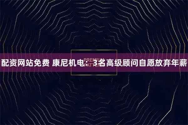 配资网站免费 康尼机电：3名高级顾问自愿放弃年薪