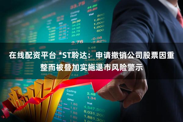 在线配资平台 *ST聆达：申请撤销公司股票因重整而被叠加实施退市风险警示